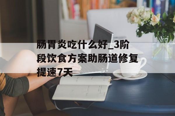 肠胃炎吃什么好_3阶段饮食方案助肠道修复提速7天-第1张图片-