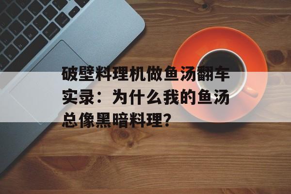 破壁料理机做鱼汤翻车实录：为什么我的鱼汤总像黑暗料理？-第1张图片-