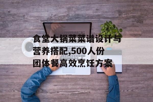 食堂大锅菜菜谱设计与营养搭配,500人份团体餐高效烹饪方案-第1张图片-