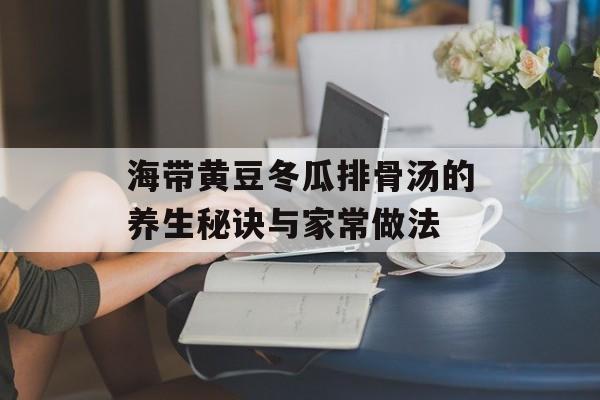 海带黄豆冬瓜排骨汤的养生秘诀与家常做法-第1张图片-