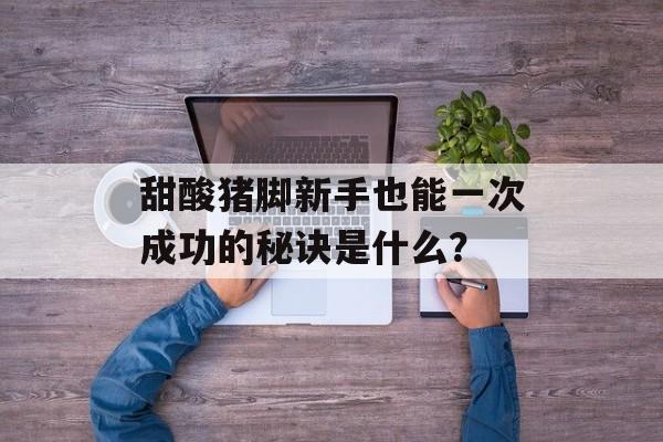 甜酸猪脚新手也能一次成功的秘诀是什么？-第1张图片-
