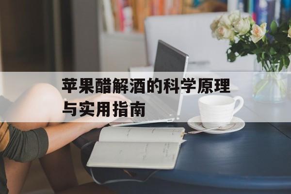 苹果醋解酒的科学原理与实用指南-第1张图片-