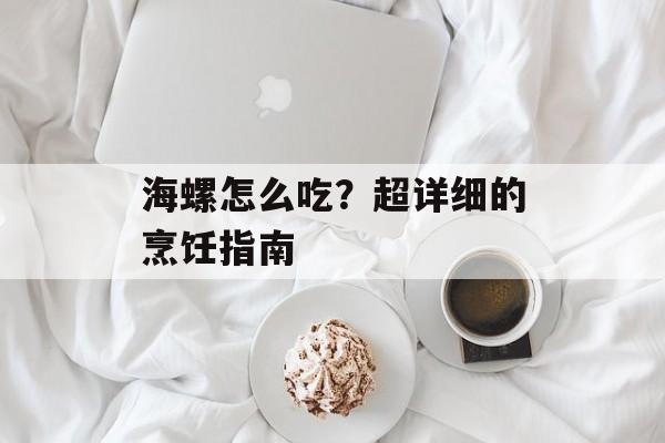 海螺怎么吃？超详细的烹饪指南-第1张图片-