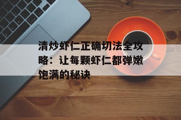 清炒虾仁正确切法全攻略：让每颗虾仁都弹嫩饱满的秘诀-第1张图片-
