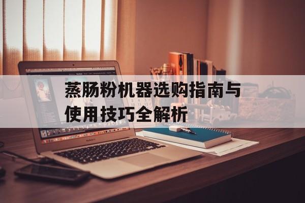 蒸肠粉机器选购指南与使用技巧全解析-第1张图片-