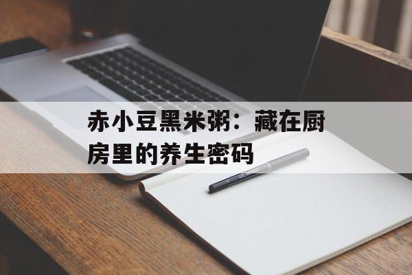 赤小豆黑米粥：藏在厨房里的养生密码-第1张图片-