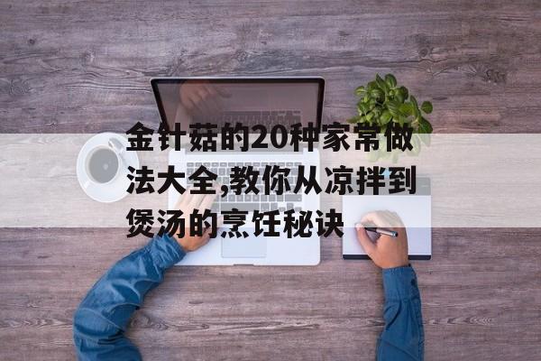 金针菇的20种家常做法大全,教你从凉拌到煲汤的烹饪秘诀-第1张图片-