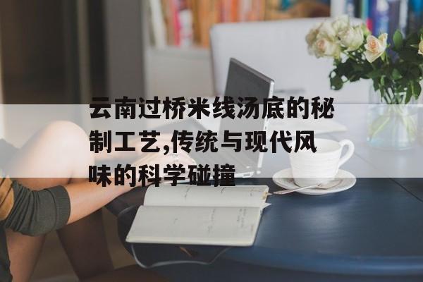 云南过桥米线汤底的秘制工艺,传统与现代风味的科学碰撞-第1张图片-