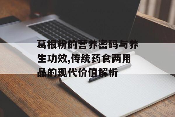 葛根粉的营养密码与养生功效,传统药食两用品的现代价值解析-第1张图片-