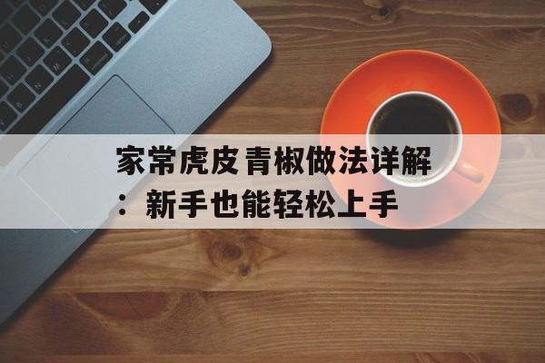 家常虎皮青椒做法详解：新手也能轻松上手-第1张图片-