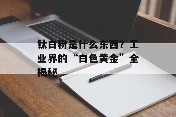 钛白粉是什么东西？工业界的“白色黄金”全揭秘-第1张图片-