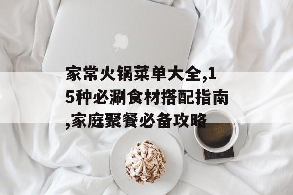 家常火锅菜单大全,15种必涮食材搭配指南,家庭聚餐必备攻略-第1张图片-