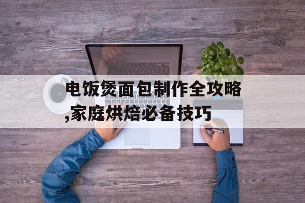 电饭煲面包制作全攻略,家庭烘焙必备技巧-第1张图片-