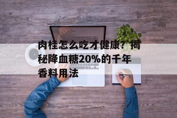 肉桂怎么吃才健康？揭秘降血糖20%的千年香料用法-第1张图片-