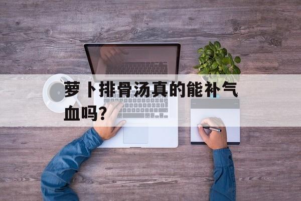 萝卜排骨汤真的能补气血吗？-第1张图片-