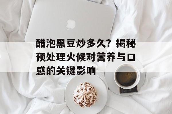 醋泡黑豆炒多久？揭秘预处理火候对营养与口感的关键影响-第1张图片-