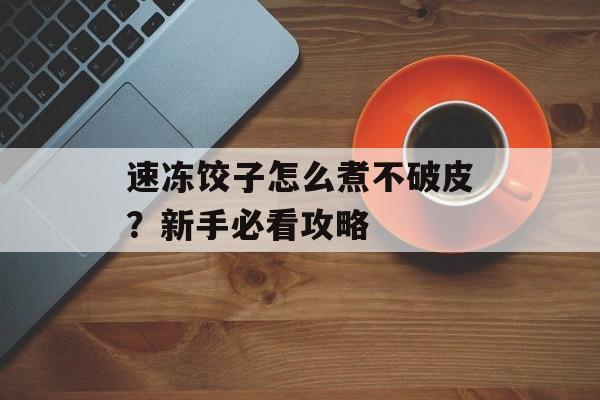 速冻饺子怎么煮不破皮？新手必看攻略-第1张图片-