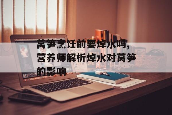 莴笋烹饪前要焯水吗,营养师解析焯水对莴笋的影响-第1张图片-