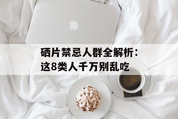 硒片禁忌人群全解析：这8类人千万别乱吃-第1张图片-