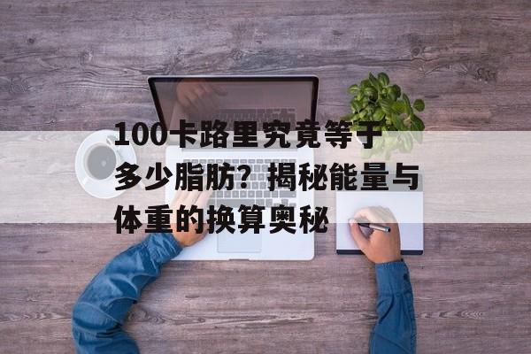 100卡路里究竟等于多少脂肪？揭秘能量与体重的换算奥秘-第1张图片-
