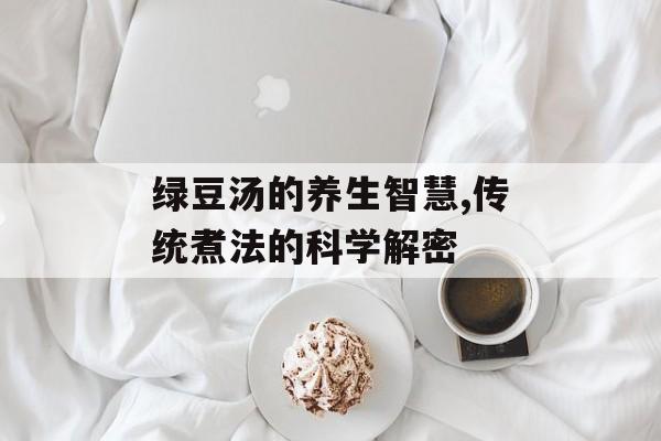 绿豆汤的养生智慧,传统煮法的科学解密-第1张图片- 绿豆汤的养生智慧,传统煮法的科学解密-第1张图片-
