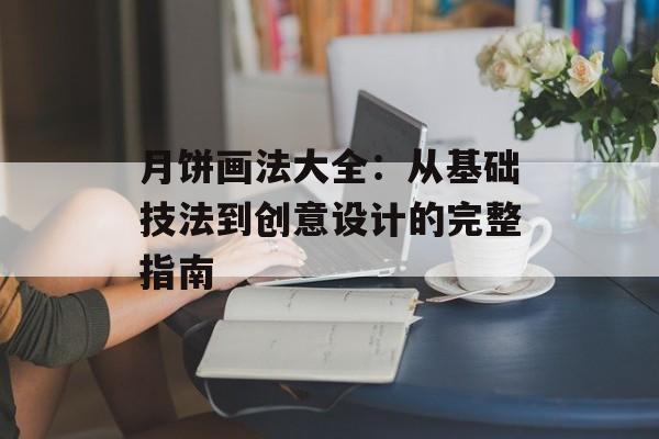 月饼画法大全：从基础技法到创意设计的完整指南-第1张图片-