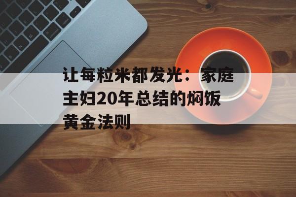 让每粒米都发光：家庭主妇20年总结的焖饭黄金法则-第1张图片-