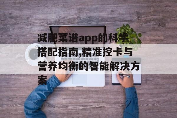 减肥菜谱app的科学搭配指南,精准控卡与营养均衡的智能解决方案-第1张图片-