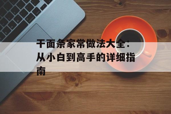 干面条家常做法大全:从小白到高手的详细指南-第1张图片- 干面条家常做法大全:从小白到高手的详细指南-第1张图片-