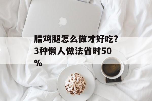 腊鸡腿怎么做才好吃？3种懒人做法省时50%-第1张图片-