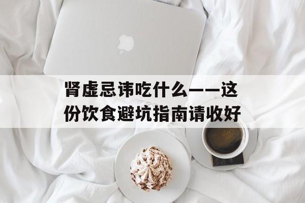 肾虚忌讳吃什么——这份饮食避坑指南请收好-第1张图片- 肾虚忌讳吃什么——这份饮食避坑指南请收好-第1张图片-