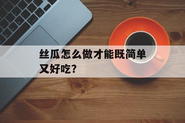 丝瓜怎么做才能既简单又好吃？-第1张图片-