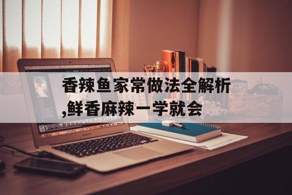 香辣鱼家常做法全解析,鲜香麻辣一学就会-第1张图片-