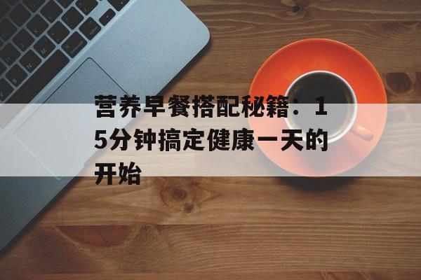 营养早餐搭配秘籍：15分钟搞定健康一天的开始-第1张图片-