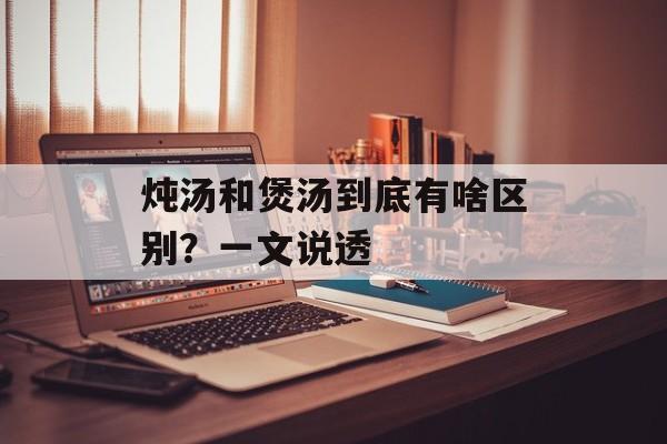 炖汤和煲汤到底有啥区别？一文说透-第1张图片-