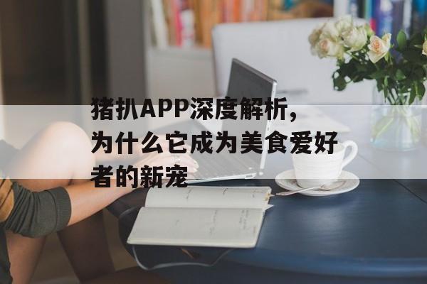 猪扒APP深度解析,为什么它成为美食爱好者的新宠-第1张图片- 猪扒APP深度解析,为什么它成为美食爱好者的新宠-第1张图片-