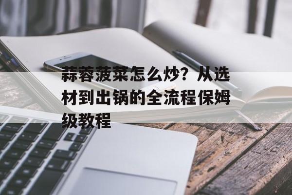 蒜蓉菠菜怎么炒?从选材到出锅的全流程保姆级教程-第1张图片- 蒜蓉菠菜怎么炒?从选材到出锅的全流程保姆级教程-第1张图片-