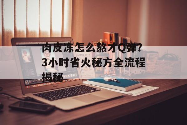 肉皮冻怎么熬才Q弹？3小时省火秘方全流程揭秘-第1张图片-