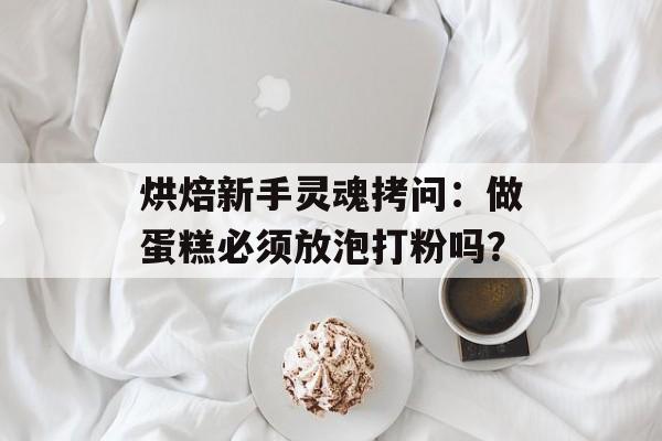 烘焙新手灵魂拷问：做蛋糕必须放泡打粉吗？-第1张图片-