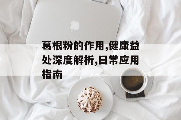 葛根粉的作用,健康益处深度解析,日常应用指南-第1张图片- 葛根粉的作用,健康益处深度解析,日常应用指南-第1张图片-