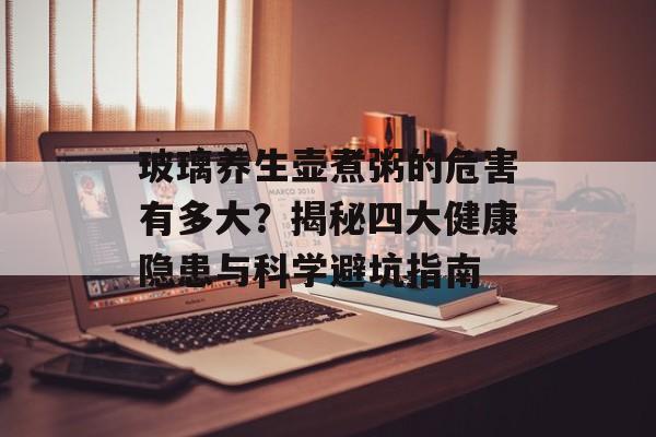 玻璃养生壶煮粥的危害有多大？揭秘四大健康隐患与科学避坑指南-第1张图片-