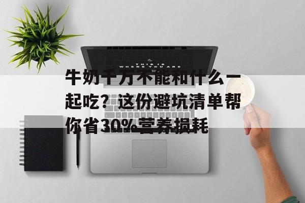 牛奶千万不能和什么一起吃？这份避坑清单帮你省30%营养损耗-第1张图片-