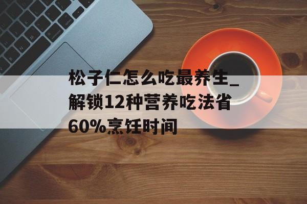 松子仁怎么吃最养生_解锁12种营养吃法省60%烹饪时间-第1张图片-