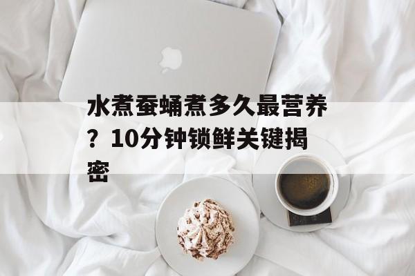水煮蚕蛹煮多久最营养？10分钟锁鲜关键揭密-第1张图片-