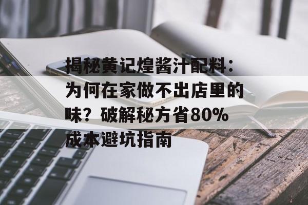 揭秘黄记煌酱汁配料：为何在家做不出店里的味？破解秘方省80%成本避坑指南-第1张图片-