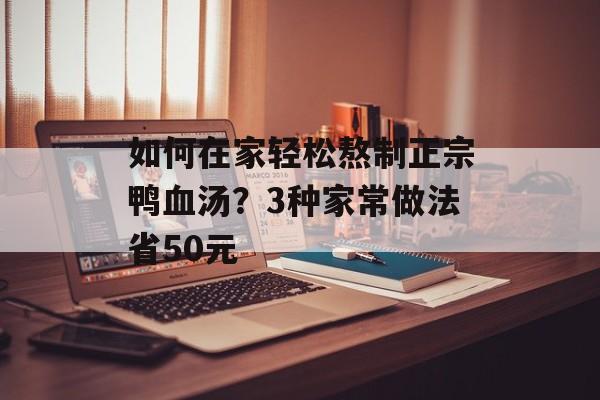 如何在家轻松熬制正宗鸭血汤？3种家常做法省50元-第1张图片-