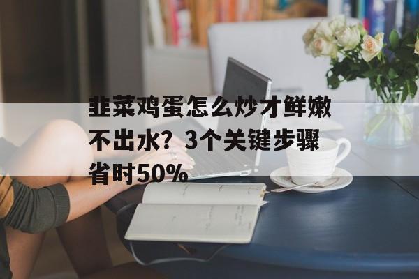 韭菜鸡蛋怎么炒才鲜嫩不出水？3个关键步骤省时50%-第1张图片-