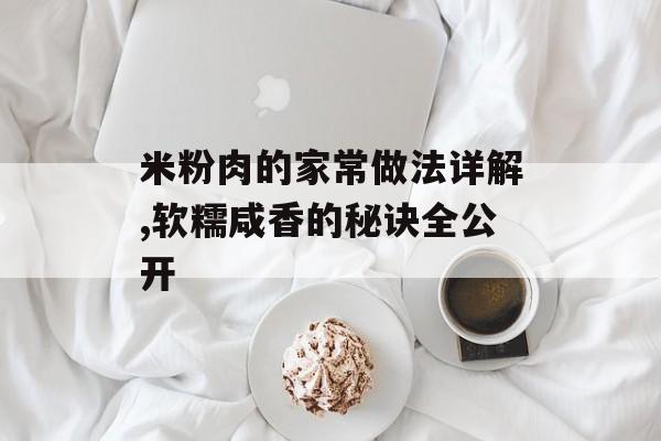米粉肉的家常做法详解,软糯咸香的秘诀全公开-第1张图片-