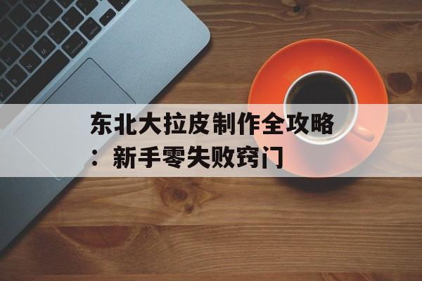 东北大拉皮制作全攻略:新手零失败窍门-第1张图片- 东北大拉皮制作全攻略:新手零失败窍门-第1张图片-
