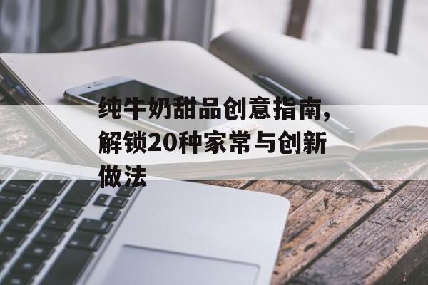 纯牛奶甜品创意指南,解锁20种家常与创新做法-第1张图片-
